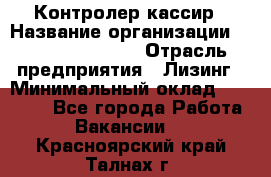 Контролер-кассир › Название организации ­ Fusion Service › Отрасль предприятия ­ Лизинг › Минимальный оклад ­ 19 200 - Все города Работа » Вакансии   . Красноярский край,Талнах г.